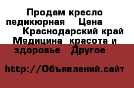 Продам кресло педикюрная  › Цена ­ 15 000 - Краснодарский край Медицина, красота и здоровье » Другое   